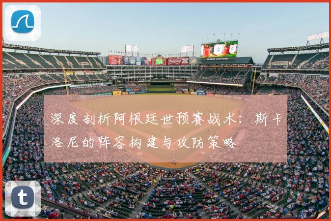 深度剖析阿根廷世预赛战术：斯卡洛尼的阵容构建与攻防策略