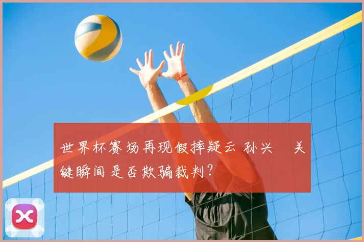 世界杯赛场再现假摔疑云 孙兴慜关键瞬间是否欺骗裁判?