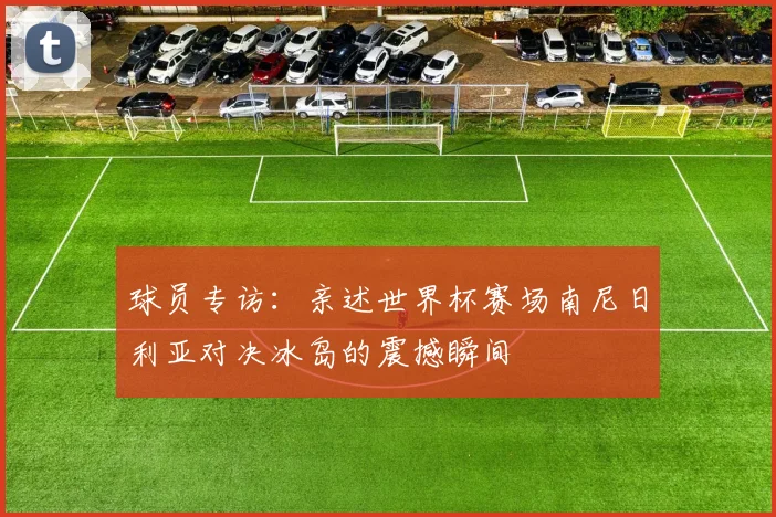 球员专访:亲述世界杯赛场南尼日利亚对决冰岛的震撼瞬间