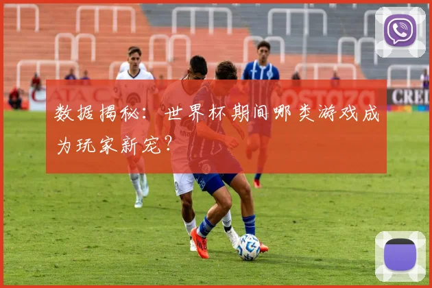 数据揭秘：世界杯期间哪类游戏成为玩家新宠？