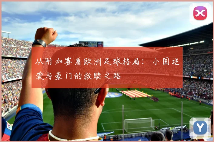 从附加赛看欧洲足球格局：小国逆袭与豪门的救赎之路