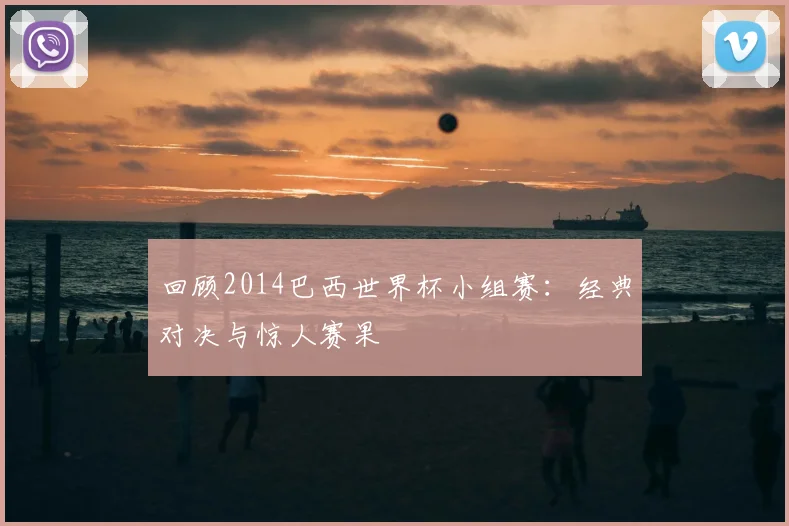 回顾2014巴西世界杯小组赛：经典对决与惊人赛果