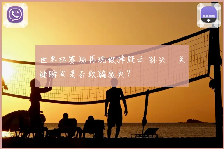 世界杯赛场再现假摔疑云 孙兴慜关键瞬间是否欺骗裁判?