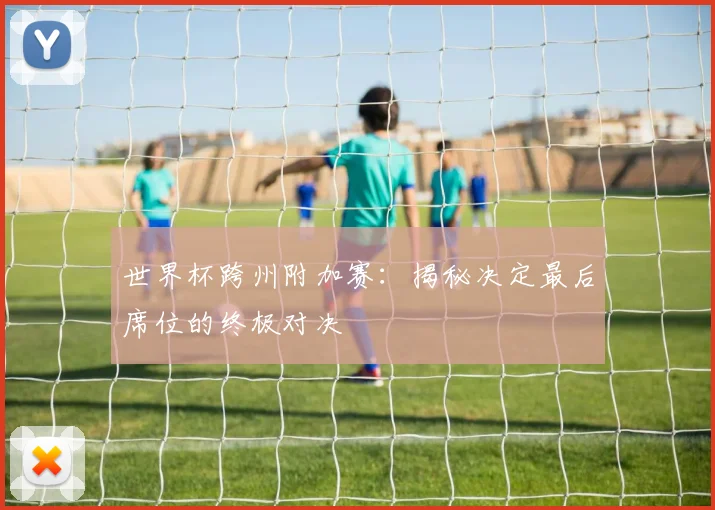 世界杯跨州附加赛：揭秘决定最后席位的终极对决