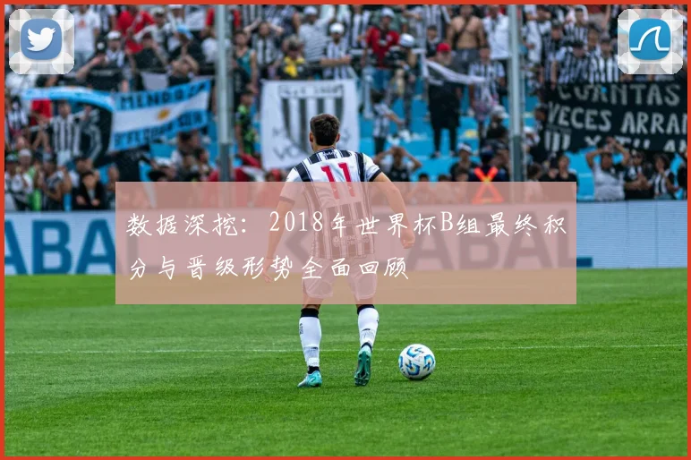 数据深挖：2018年世界杯B组最终积分与晋级形势全面回顾
