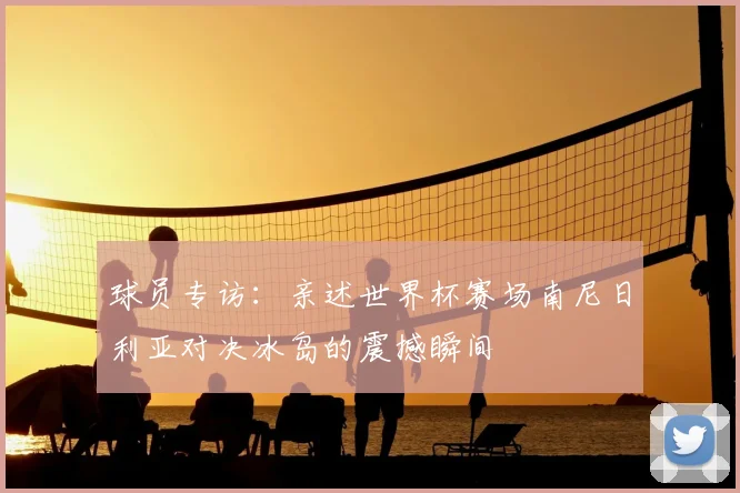 球员专访：亲述世界杯赛场南尼日利亚对决冰岛的震撼瞬间