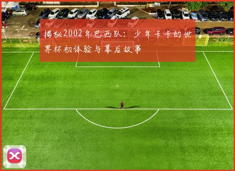 揭秘2002年巴西队：少年卡卡的世界杯初体验与幕后故事