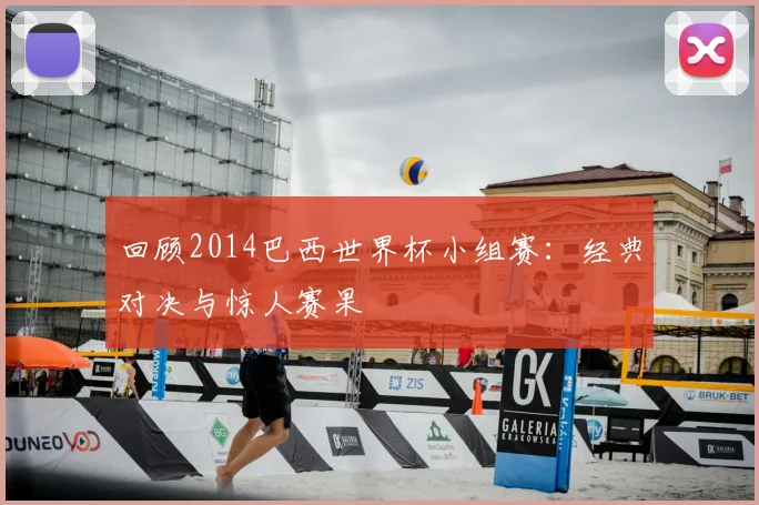 回顾2014巴西世界杯小组赛：经典对决与惊人赛果