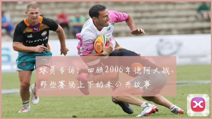 球员专访：回顾2006年德阿大战，那些赛场上下的未公开故事