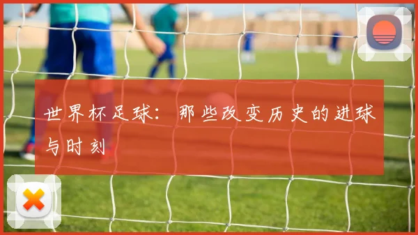世界杯足球：那些改变历史的进球与时刻