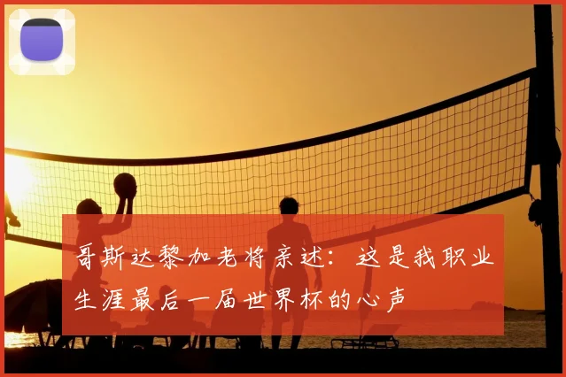 哥斯达黎加老将亲述:这是我职业生涯最后一届世界杯的心声