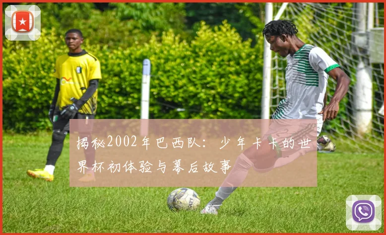 揭秘2002年巴西队:少年卡卡的世界杯初体验与幕后故事