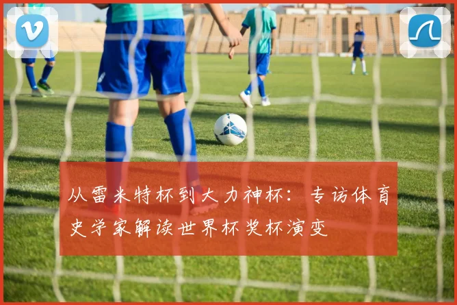 从雷米特杯到大力神杯：专访体育史学家解读世界杯奖杯演变