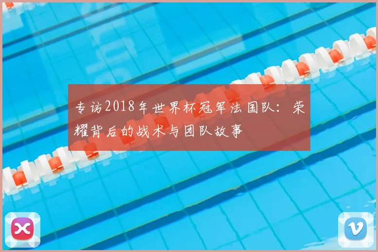 专访2018年世界杯冠军法国队:荣耀背后的战术与团队故事