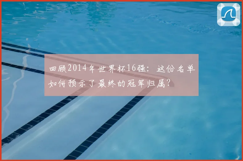 回顾2014年世界杯16强：这份名单如何预示了最终的冠军归属？