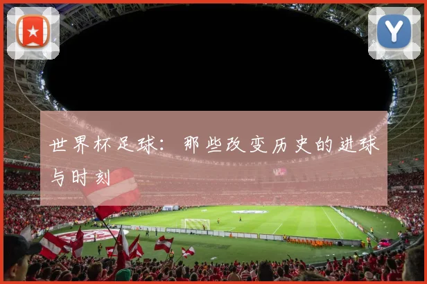 世界杯足球：那些改变历史的进球与时刻