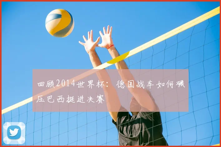 回顾2014世界杯：德国战车如何碾压巴西挺进决赛