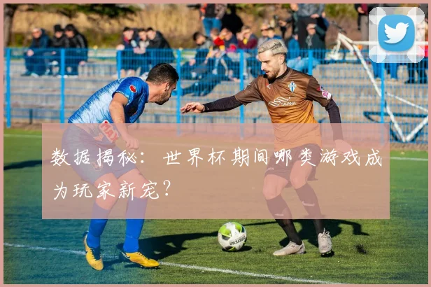数据揭秘：世界杯期间哪类游戏成为玩家新宠？