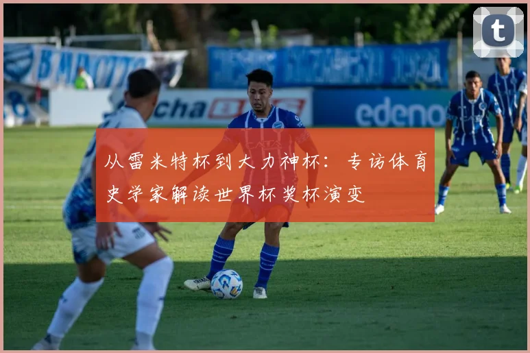 从雷米特杯到大力神杯：专访体育史学家解读世界杯奖杯演变