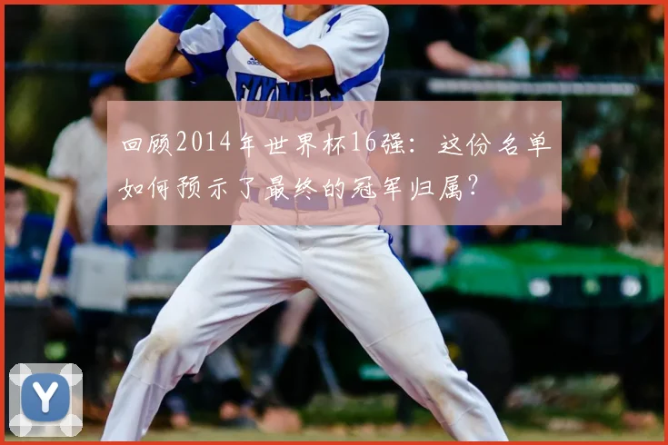 回顾2014年世界杯16强：这份名单如何预示了最终的冠军归属？