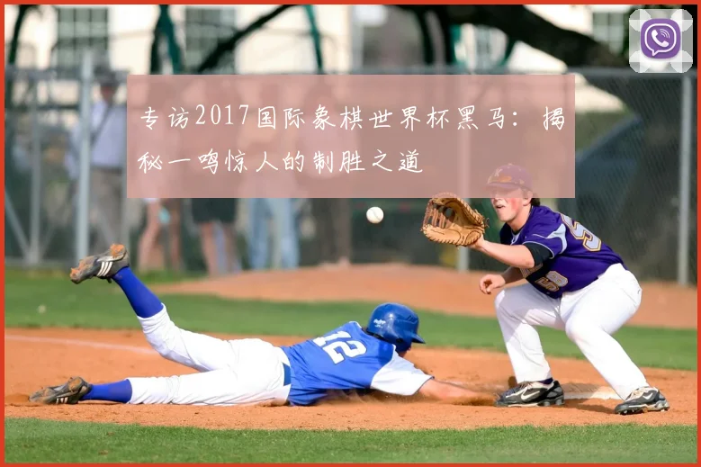 专访2017国际象棋世界杯黑马:揭秘一鸣惊人的制胜之道