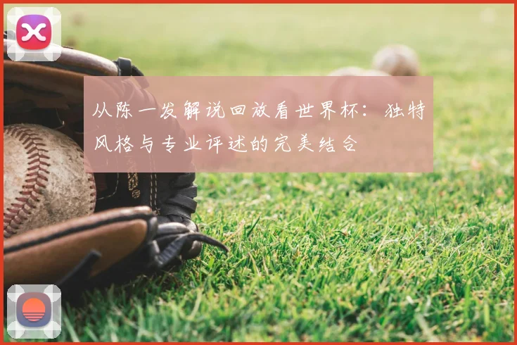 从陈一发解说回放看世界杯：独特风格与专业评述的完美结合
