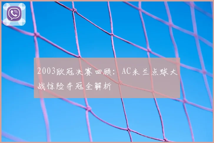 2003欧冠决赛回顾：AC米兰点球大战惊险夺冠全解析