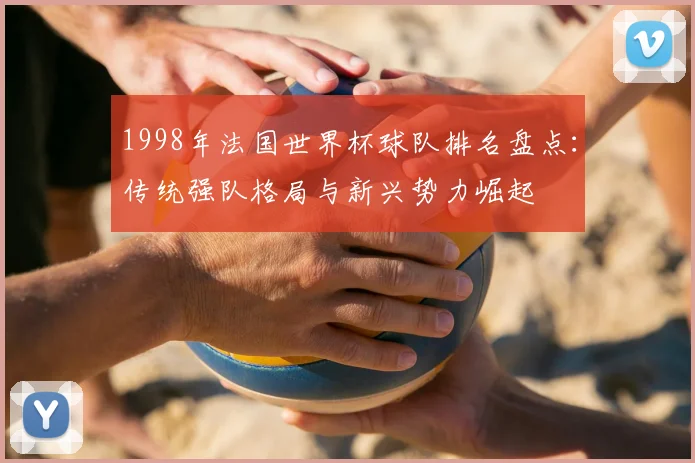 1998年法国世界杯球队排名盘点：传统强队格局与新兴势力崛起