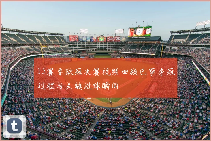 15赛季欧冠决赛视频回顾巴萨夺冠过程与关键进球瞬间