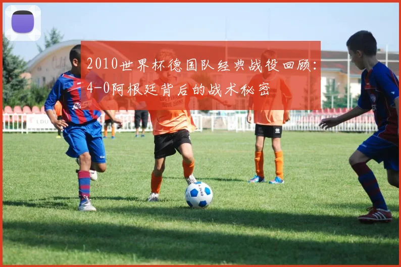 2010世界杯德国队经典战役回顾：4-0阿根廷背后的战术秘密