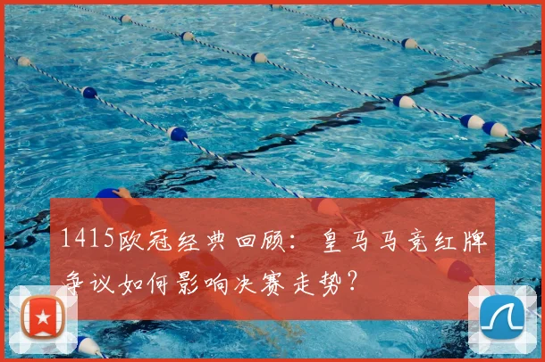 1415欧冠经典回顾：皇马马竞红牌争议如何影响决赛走势？