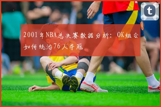 2001年NBA总决赛数据分析：OK组合如何统治76人夺冠