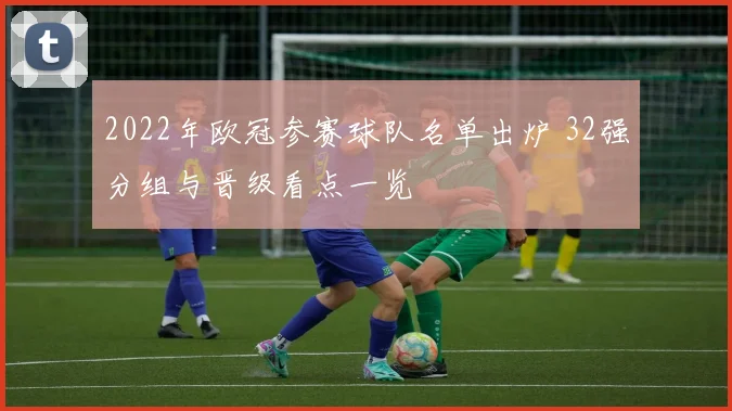2022年欧冠参赛球队名单出炉 32强分组与晋级看点一览