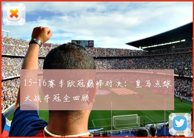 15-16赛季欧冠巅峰对决：皇马点球大战夺冠全回顾