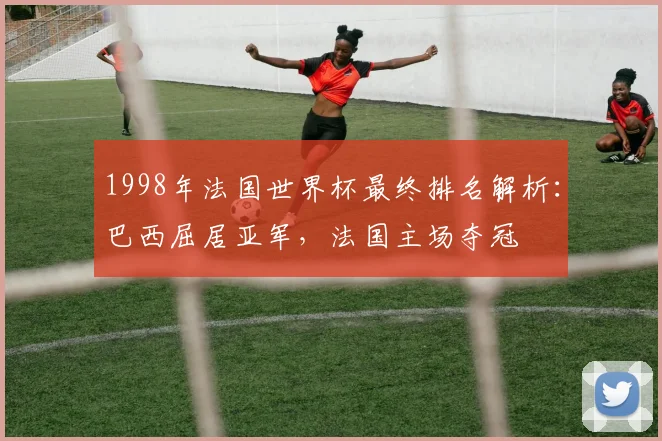 1998年法国世界杯最终排名解析：巴西屈居亚军，法国主场夺冠