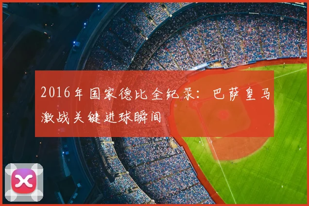 2016年国家德比全纪录：巴萨皇马激战关键进球瞬间