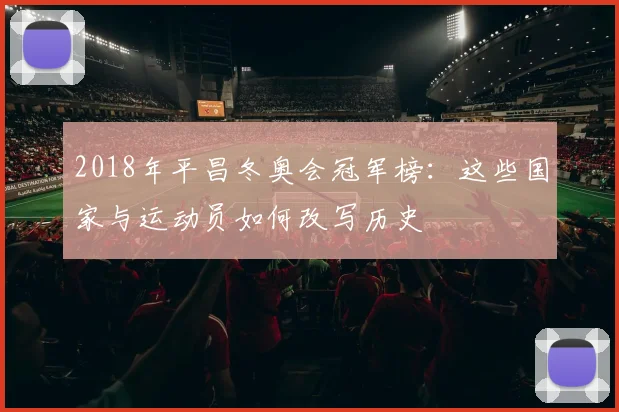 2018年平昌冬奥会冠军榜：这些国家与运动员如何改写历史
